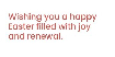 \"Wishing you a happy Easter filled with joy and renewal.\"